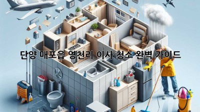 단양 매포읍 영천리 이사 청소 완벽 가이드
