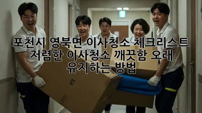 포천시 영북면 이사청소 체크리스트: 저렴한 이사청소, 깨끗함 오래 유지하는 방법! ✨