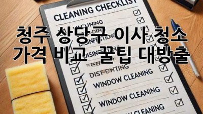 청주 상당구 이사 청소🧹 가격 비교 & 꿀팁 대방출! ✨
